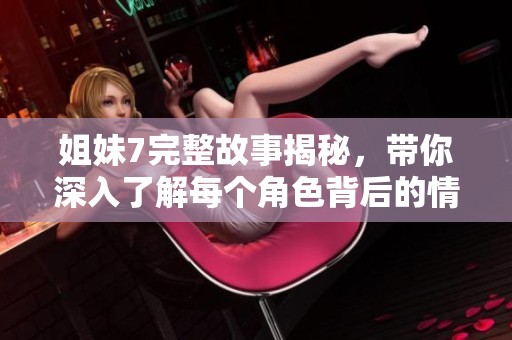姐妹7完整故事揭秘，带你深入了解每个角色背后的情感纠葛