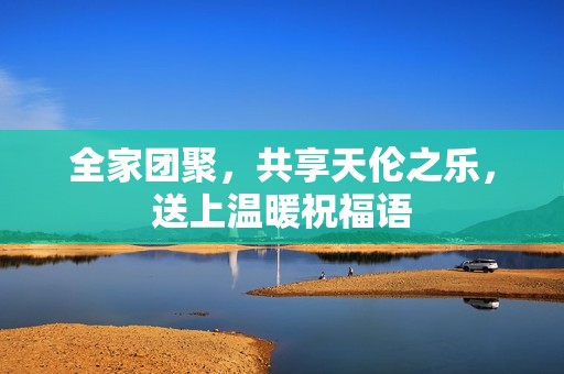 全家团聚，共享天伦之乐，送上温暖祝福语