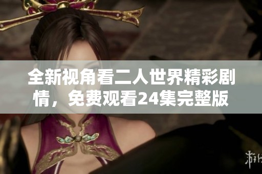 全新视角看二人世界精彩剧情，免费观看24集完整版