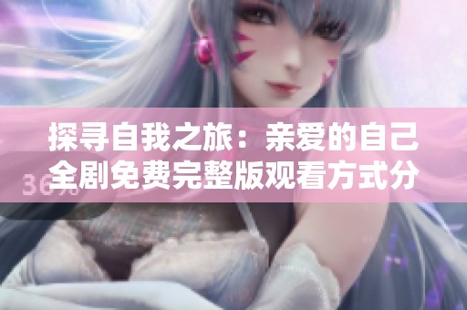 探寻自我之旅：亲爱的自己全剧免费完整版观看方式分享