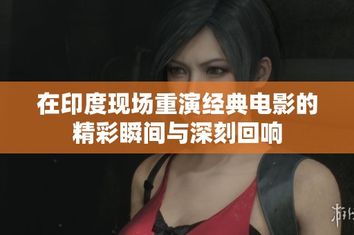 在印度现场重演经典电影的精彩瞬间与深刻回响