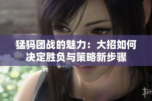 猛犸团战的魅力：大招如何决定胜负与策略新步骤
