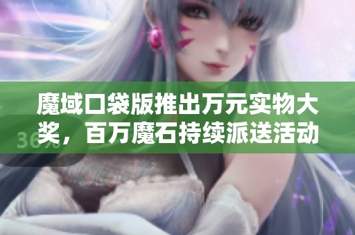 魔域口袋版推出万元实物大奖，百万魔石持续派送活动！