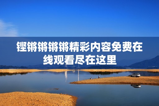 铿锵锵锵锵精彩内容免费在线观看尽在这里