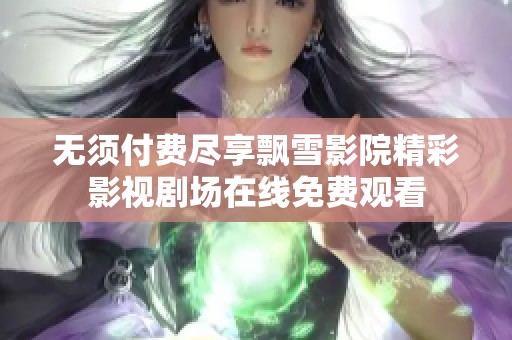 无须付费尽享飘雪影院精彩影视剧场在线免费观看