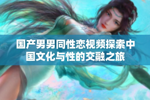 国产男男同性恋视频探索中国文化与性的交融之旅