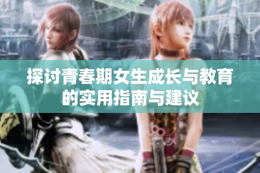 探讨青春期女生成长与教育的实用指南与建议