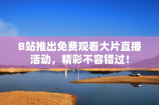 B站推出免费观看大片直播活动，精彩不容错过！