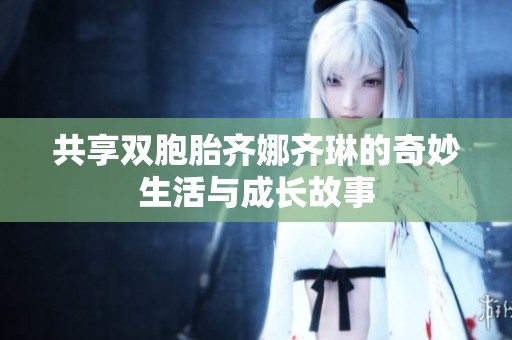 共享双胞胎齐娜齐琳的奇妙生活与成长故事