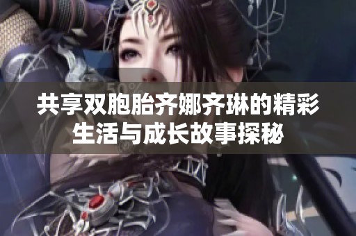 共享双胞胎齐娜齐琳的精彩生活与成长故事探秘