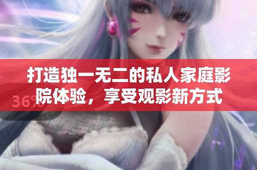 打造独一无二的私人家庭影院体验，享受观影新方式