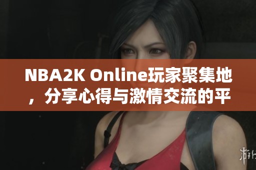 NBA2K Online玩家聚集地，分享心得与激情交流的平台