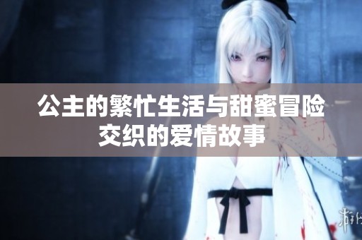 公主的繁忙生活与甜蜜冒险交织的爱情故事