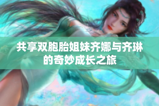 共享双胞胎姐妹齐娜与齐琳的奇妙成长之旅