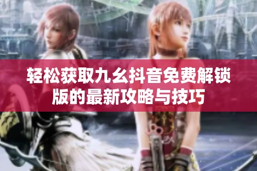 轻松获取九幺抖音免费解锁版的最新攻略与技巧