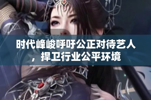 时代峰峻呼吁公正对待艺人，捍卫行业公平环境