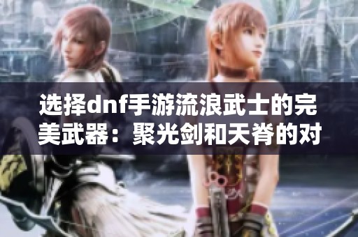 选择dnf手游流浪武士的完美武器：聚光剑和天脊的对比分析