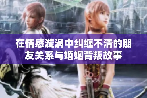 在情感漩涡中纠缠不清的朋友关系与婚姻背叛故事