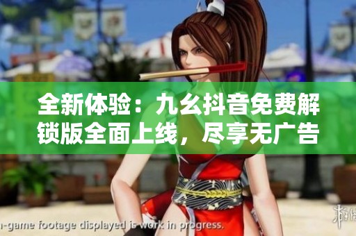 全新体验：九幺抖音免费解锁版全面上线，尽享无广告娱乐模式