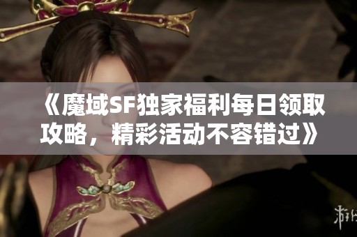 《魔域SF独家福利每日领取攻略，精彩活动不容错过》