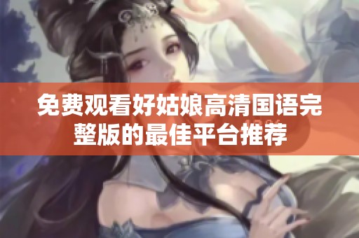免费观看好姑娘高清国语完整版的最佳平台推荐
