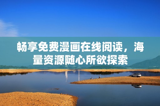 畅享免费漫画在线阅读，海量资源随心所欲探索