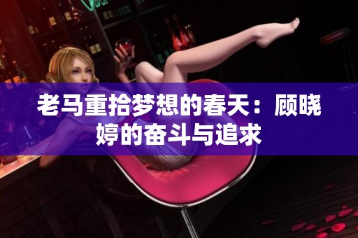 老马重拾梦想的春天：顾晓婷的奋斗与追求