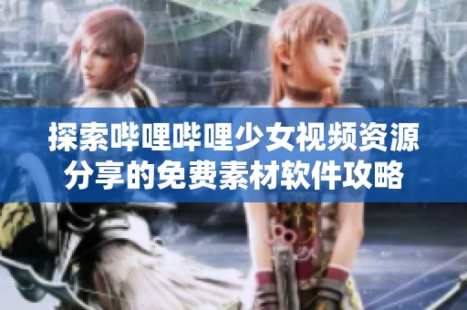 探索哔哩哔哩少女视频资源分享的免费素材软件攻略