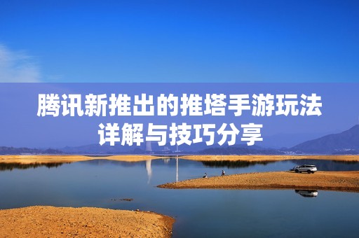 腾讯新推出的推塔手游玩法详解与技巧分享