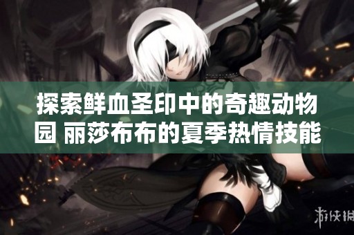 探索鲜血圣印中的奇趣动物园 丽莎布布的夏季热情技能全面解析