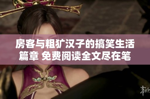 房客与粗犷汉子的搞笑生活篇章 免费阅读全文尽在笔趣阁