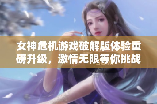 女神危机游戏破解版体验重磅升级，激情无限等你挑战