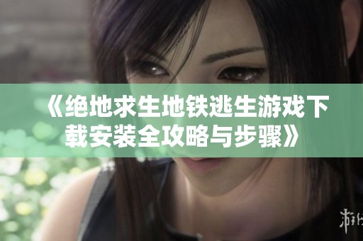 《绝地求生地铁逃生游戏下载安装全攻略与步骤》
