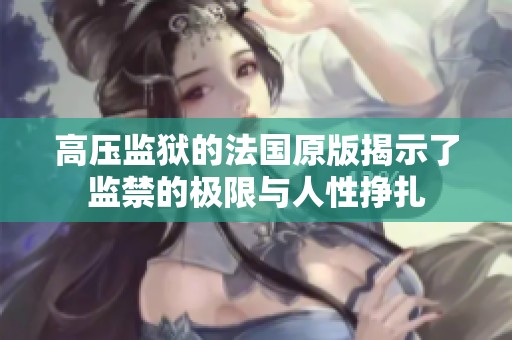 高压监狱的法国原版揭示了监禁的极限与人性挣扎