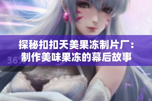 探秘扣扣天美果冻制片厂：制作美味果冻的幕后故事