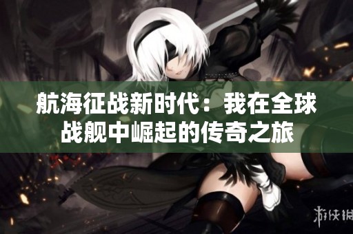 航海征战新时代：我在全球战舰中崛起的传奇之旅