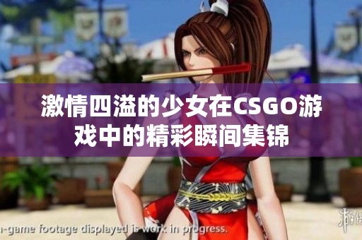 激情四溢的少女在CSGO游戏中的精彩瞬间集锦