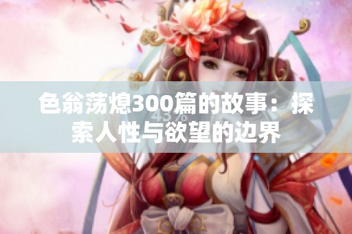 色翁荡熄300篇的故事：探索人性与欲望的边界