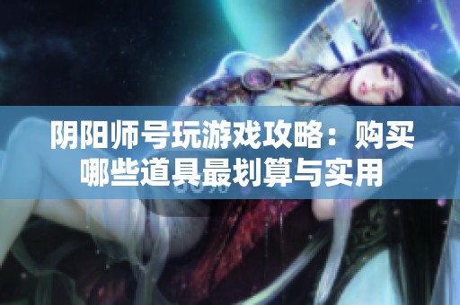 阴阳师号玩游戏攻略：购买哪些道具最划算与实用