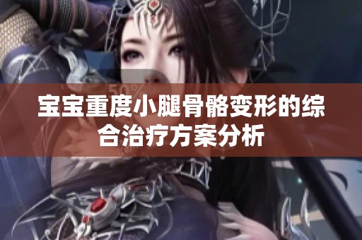宝宝重度小腿骨骼变形的综合治疗方案分析