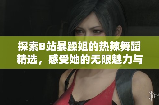 探索B站暴躁姐的热辣舞蹈精选，感受她的无限魅力与激情