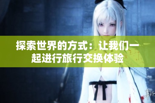 探索世界的方式：让我们一起进行旅行交换体验