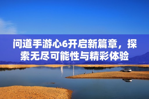 问道手游心6开启新篇章，探索无尽可能性与精彩体验