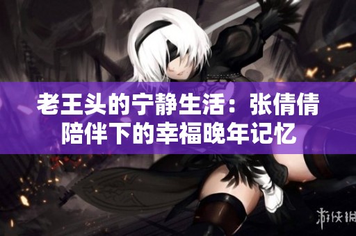 老王头的宁静生活：张倩倩陪伴下的幸福晚年记忆