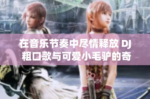 在音乐节奏中尽情释放 DJ 粗口歌与可爱小毛驴的奇妙碰撞