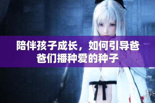 陪伴孩子成长，如何引导爸爸们播种爱的种子