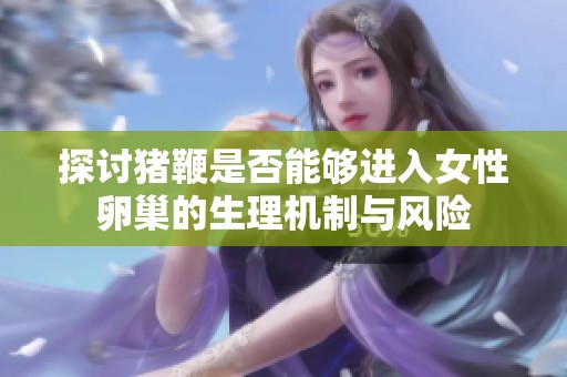 探讨猪鞭是否能够进入女性卵巢的生理机制与风险