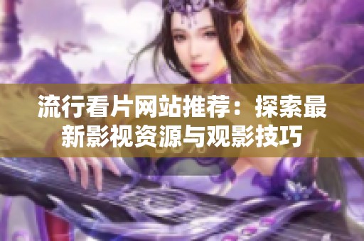 流行看片网站推荐：探索最新影视资源与观影技巧