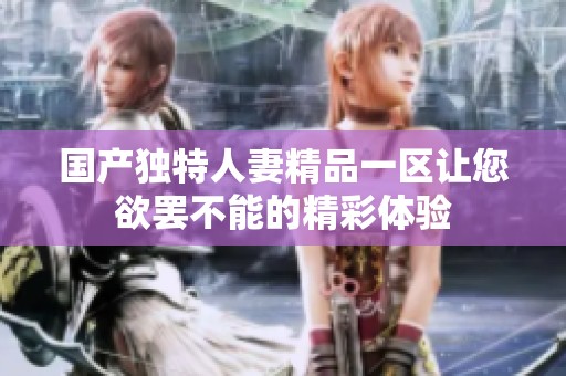 国产独特人妻精品一区让您欲罢不能的精彩体验