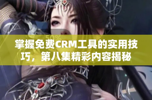 掌握免费CRM工具的实用技巧，第八集精彩内容揭秘